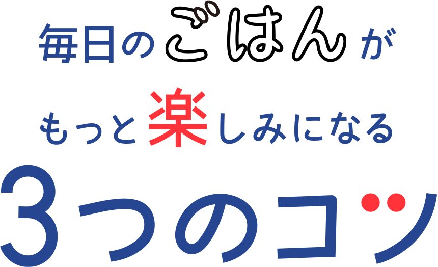 毎日のごはんがもっと楽しみになる 3つのコツ