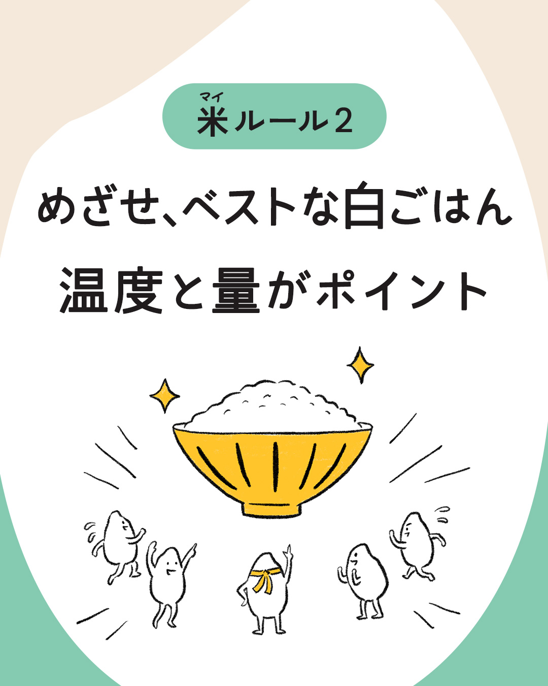 カード5枚目。マイルール2。めざせ、ベストな白ごはん。温度と量がポイント。　イラスト：お茶碗にもられた輝く白ごはんになることを目指して気合を入れている米粒たち。
