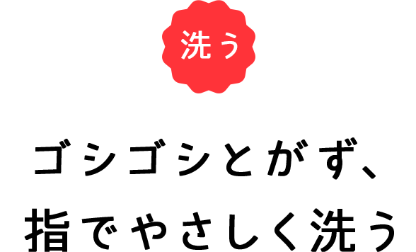 洗う ゴシゴシとがず、 指でやさしく洗う