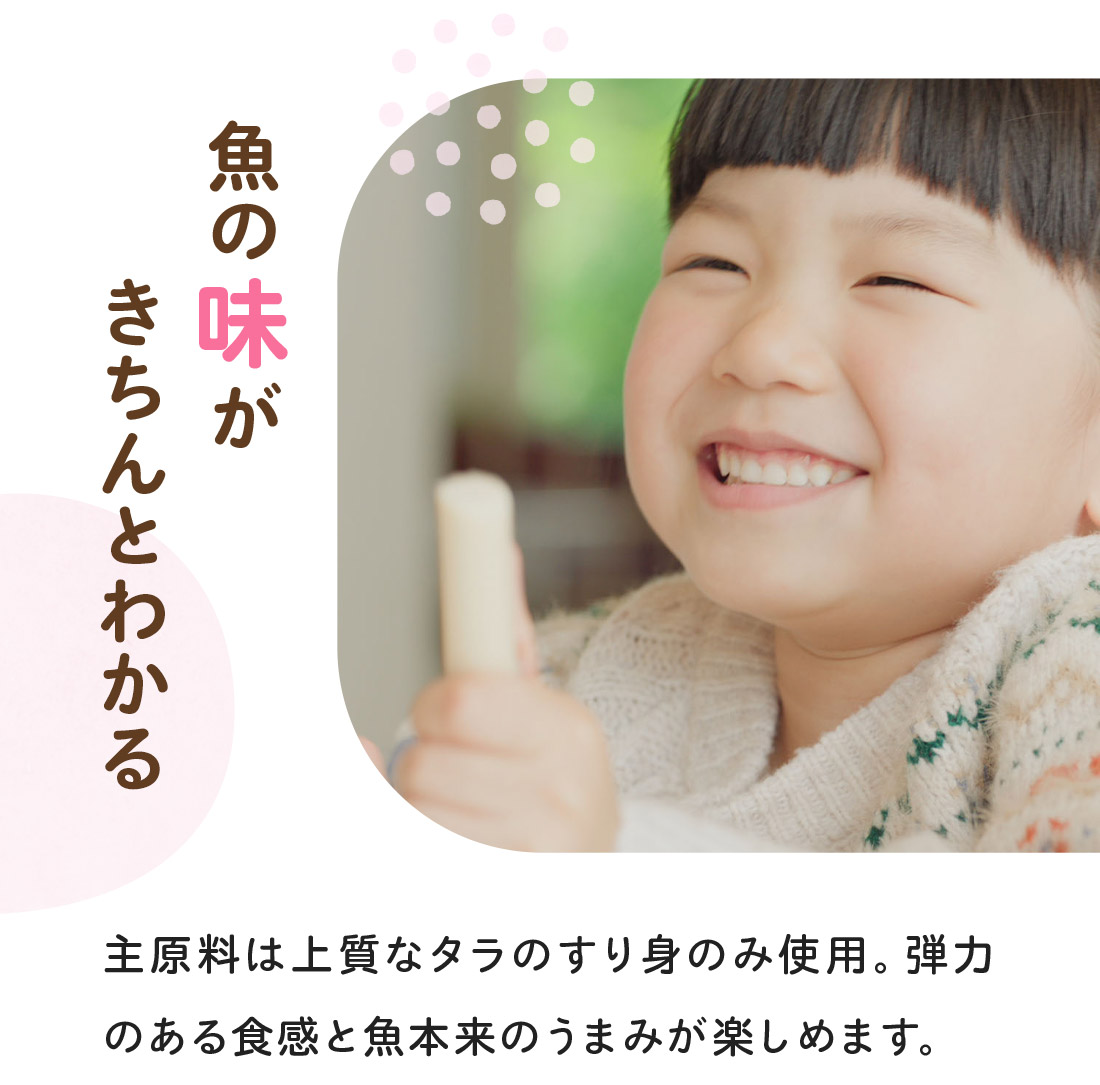 魚の味がきちんとわかる　主原料は上質なタラのすり身のみ使用。弾力のある食感と魚本来のうまみが楽しめます。