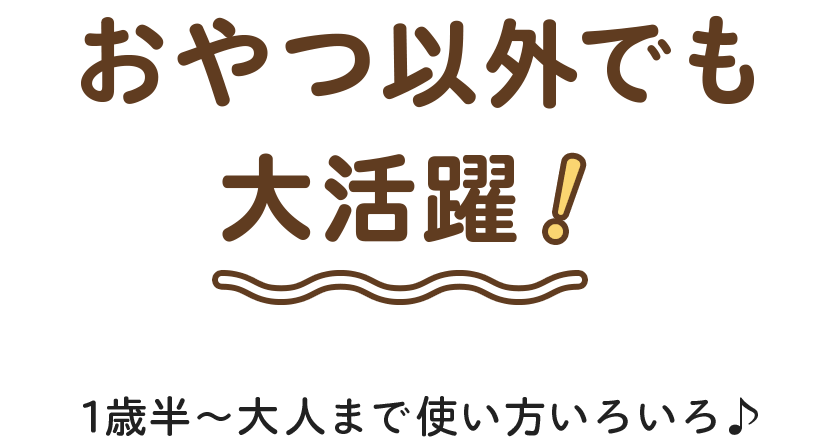 おやつ以外でも大活躍！　1歳半～大人まで使い方いろいろ♪