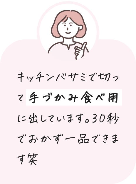 キッチンバサミで切って手づかみ食べ用に出しています。30秒でおかず一品できます笑