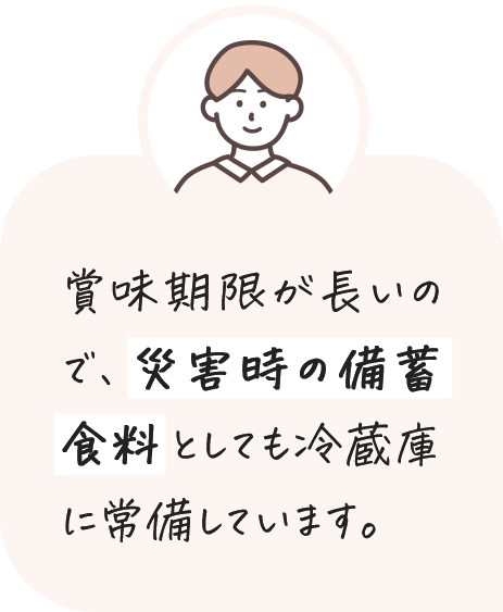 賞味期限が長いので、災害時の備蓄食料としても冷蔵庫に常備しています。