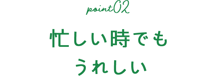 point02 忙しい時でもうれしい