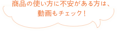 商品の使い方に不安がある方は、動画もチェック!