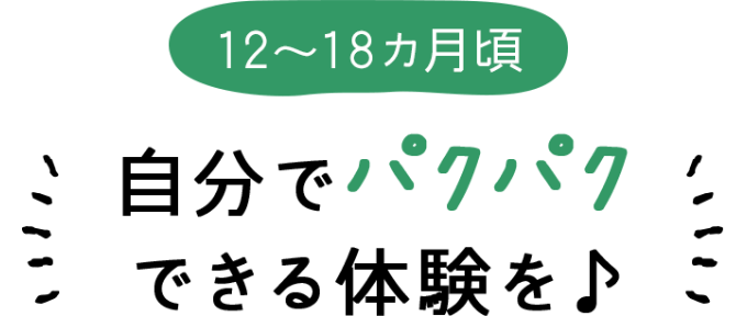 12～18カ月頃 自分でパクパクできる体験を♪