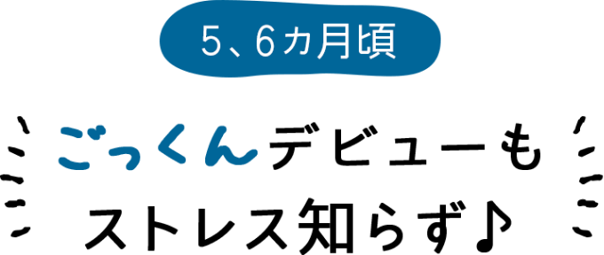 5、6カ月頃 ごっくんデビューもストレス知らず♪