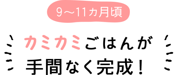 9～11カ月頃 カミカミごはんが手間なく完成！