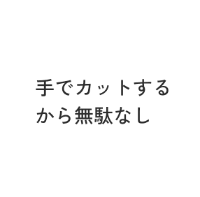 手でカットするから無駄なし