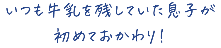 いつも牛乳を残していた息子が 初めておかわり！