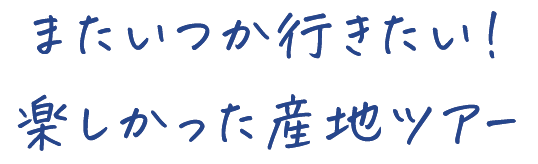 またいつか行きたい！ 楽しかった産地ツアー