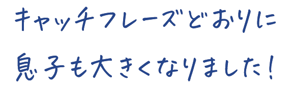 キャッチフレーズどおりに 息子も大きくなりました！