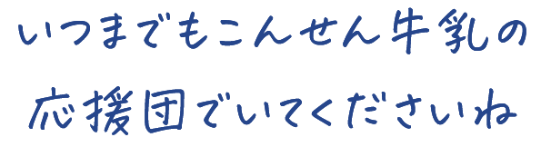 いつまでもこんせん牛乳の 応援団でいてくださいね