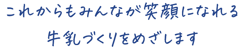 これからもみんなが笑顔になれる 牛乳づくりをめざします