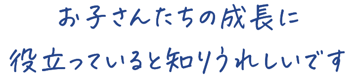 お子さんたちの成長に 役立っていると知りうれしいです