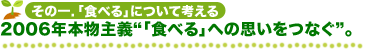 その一.「食べる」について考える 2006年本物主義“「食べる」への思いをつなぐ。”
