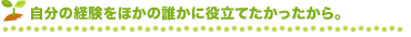 自分の経験をほかの誰かに役立てたかったから。