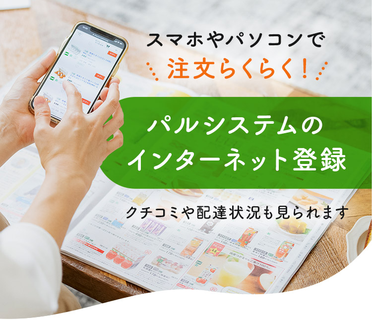 スマホやパソコンで注文らくらく！ パルシステムのインターネット登録 クチコミや配達状況も見られます