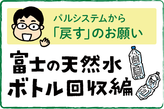 パルシステムから「戻すのお願い」　富士の天然水ボトル回収編