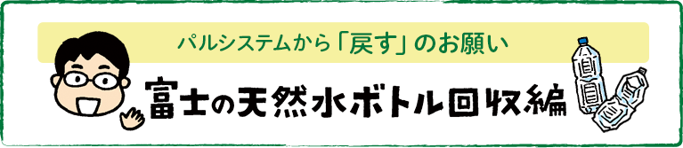 パルシステムから「戻すのお願い」　富士の天然水ボトル回収編
