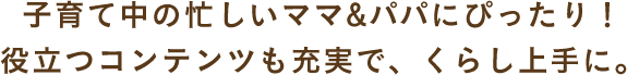 子育て中の忙しいママにぴったり！役立つコンテンツも充実で、くらし上手に。