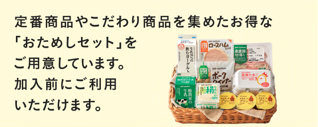 定番商品やこだわり商品を集めたお得な「おためしセット」を3種類ご用意しています。加入前に1種類ご利用いただけます。