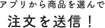 アプリから商品を選んで注文を送信！