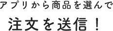 アプリから商品を選んで注文を送信！