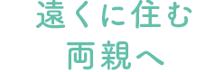 遠くに住む両親へ