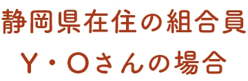 静岡県在住の組合員Y・Oさんの場合