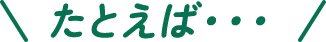 たとえば・・・
