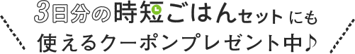 3日分の時短ごはんセットにも使えるクーポンプレゼント中♪