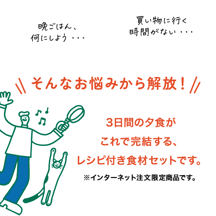 晩ごはん、何にしよう・・・。買い物に行く時間がない・・・。そんなお悩みから解放！3日間の夕食がこれで完結する、レシピ付き食材セットです。