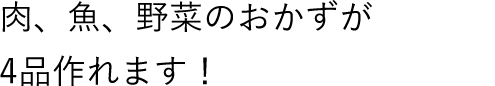 肉、魚、野菜のおかずが4品作れます！