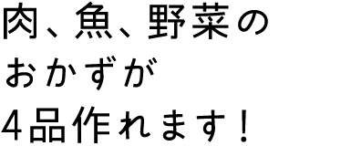 肉、魚、野菜のおかずが4品作れます！