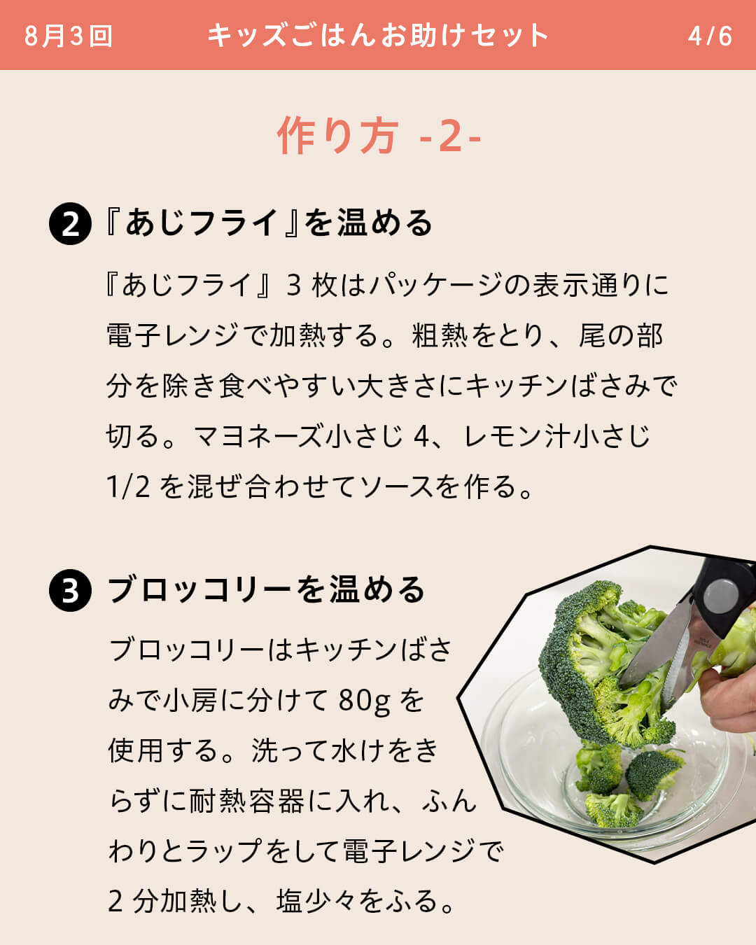 ②『あじフライ』を温める 『あじフライ』3枚はパッケージの表示通りに電子レンジで加熱する。粗熱をとり、尾の部分を除き食べやすい大きさにキッチンばさみで切る。マヨネーズ小さじ4、レモン汁小さじ1/2を混ぜ合わせてソースを作る。 ③ブロッコリーを温める ブロッコリーはキッチンばさみで小房に分けて80gを使用する。洗って水けをきらずに耐熱容器に入れ、ふんわりとラップをして電子レンジで2分加熱し、塩少々をふる。