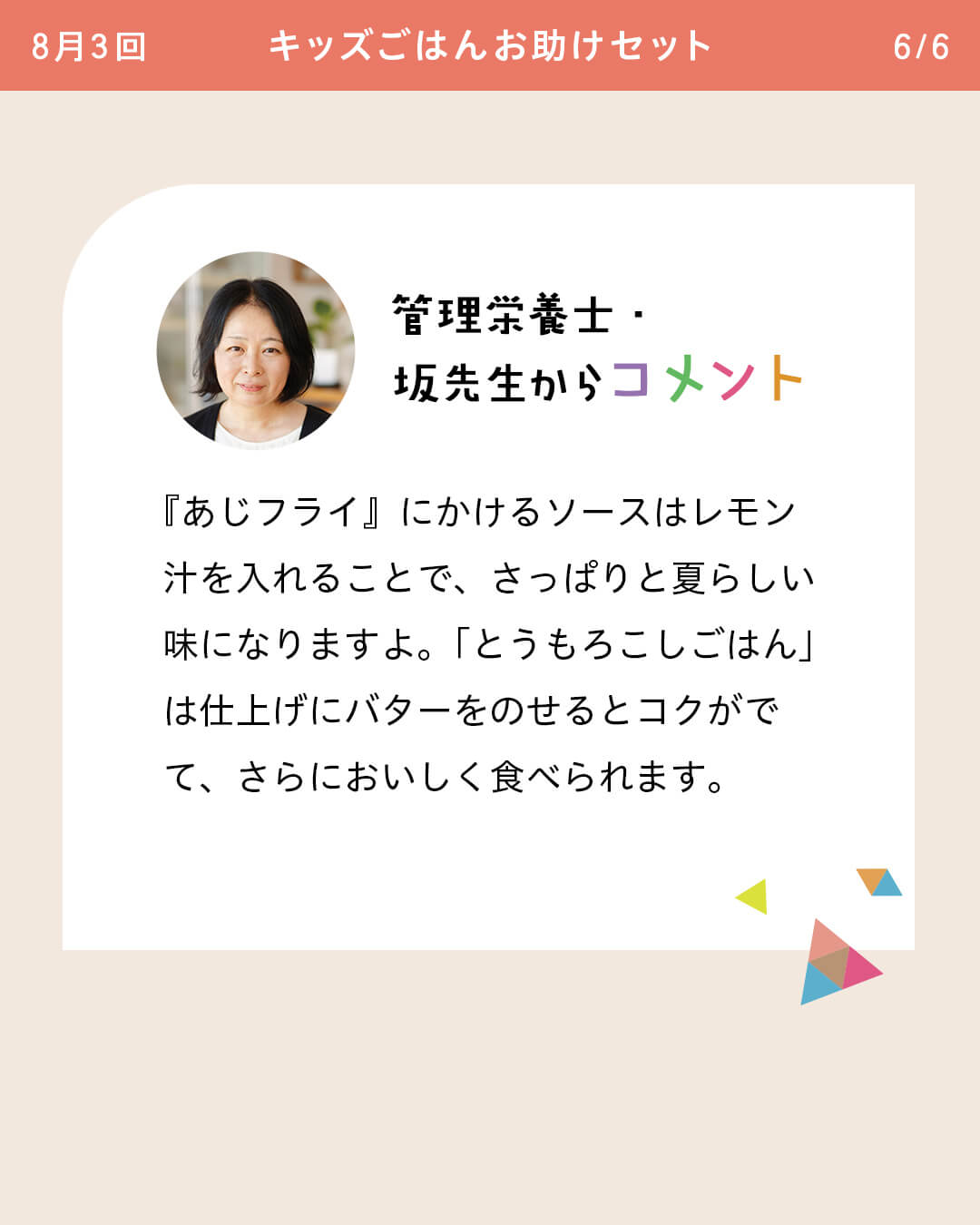 管理栄養士・坂先生からコメント 『あじフライ』にかけるソースはレモン汁を入れることで、さっぱりと夏らしい味になりますよ。「とうもろこしごはん」は仕上げにバターをのせるとコクがでて、さらにおいしく食べられます。