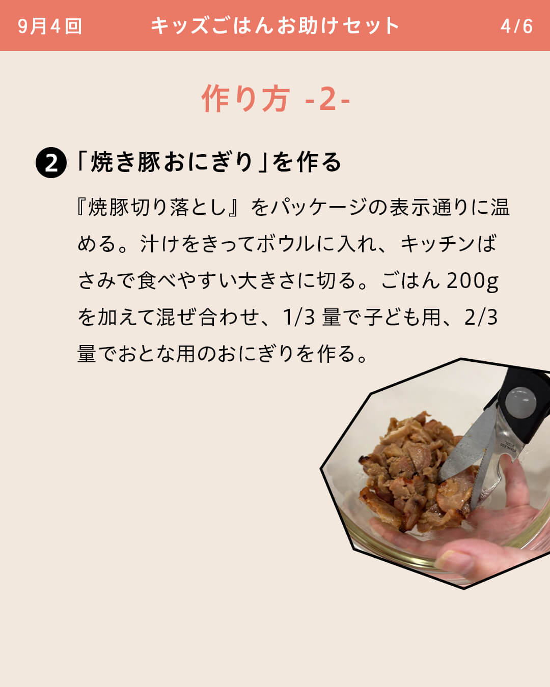 ②「焼き豚おにぎり」を作る 『焼豚切り落とし』をパッケージの表示通りに温める。汁けをきってボウルに入れ、キッチンばさみで食べやすい大きさに切る。ごはん200gを加えて混ぜ合わせ、1/3量で子ども用、2/3量でおとな用のおにぎりを作る。