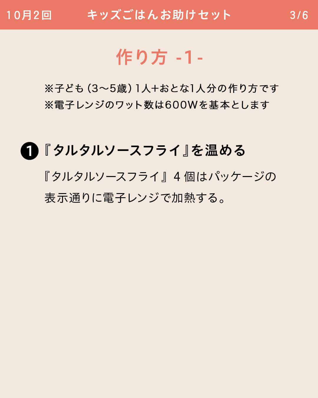 ※子ども（3～5歳）1人＋おとな1人分の作り方です ※電子レンジのワット数は600Wを基本とします ①『タルタルソースフライ』を温める 『タルタルソースフライ』4個はパッケージの表示通りに電子レンジで加熱する。