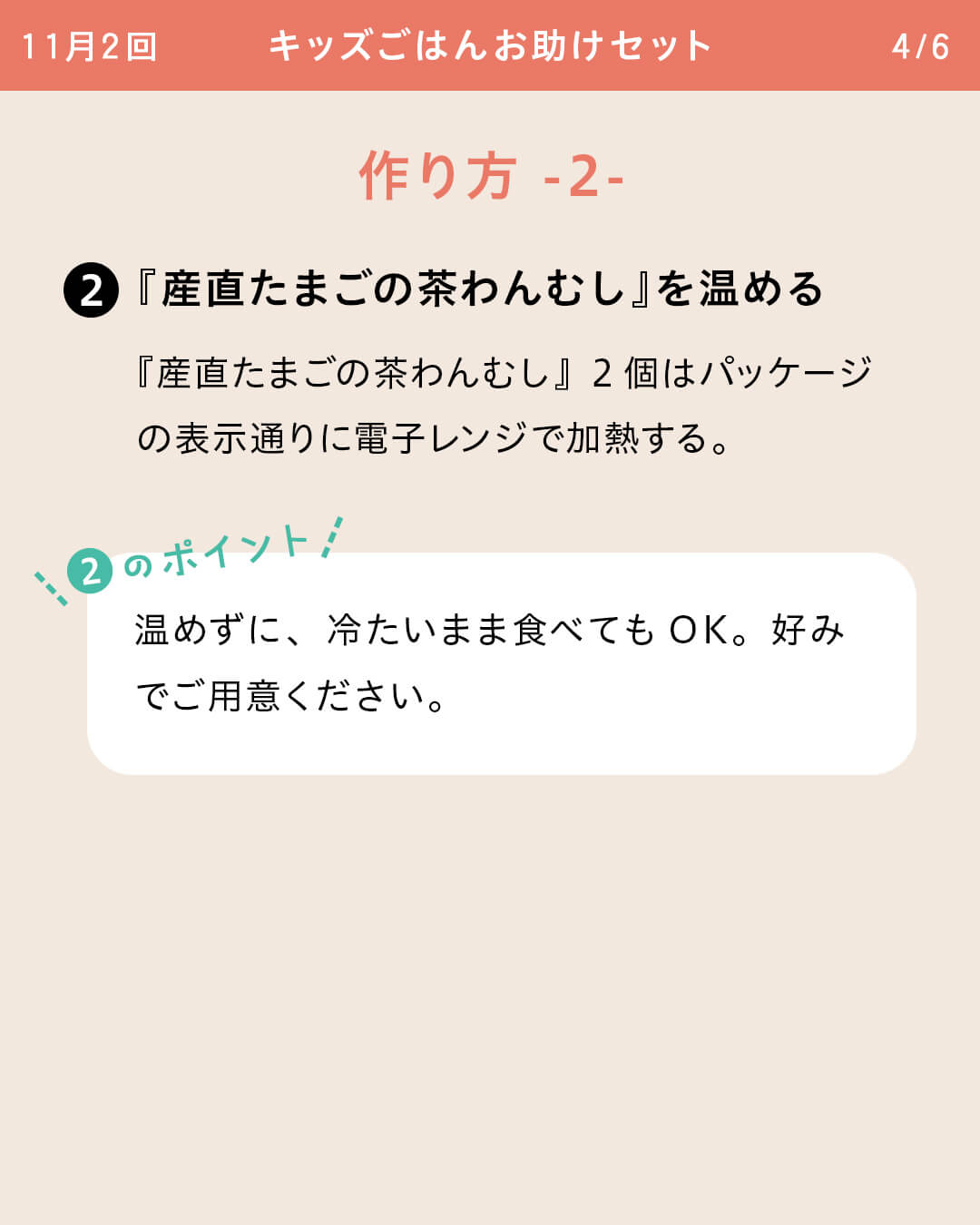 ②『産直たまごの茶わんむし』を温める 『産直たまごの茶わんむし』2個はパッケージの表示通りに電子レンジで加熱する。 ②のポイント 温めずに、冷たいまま食べてもOK。好みでご用意ください。