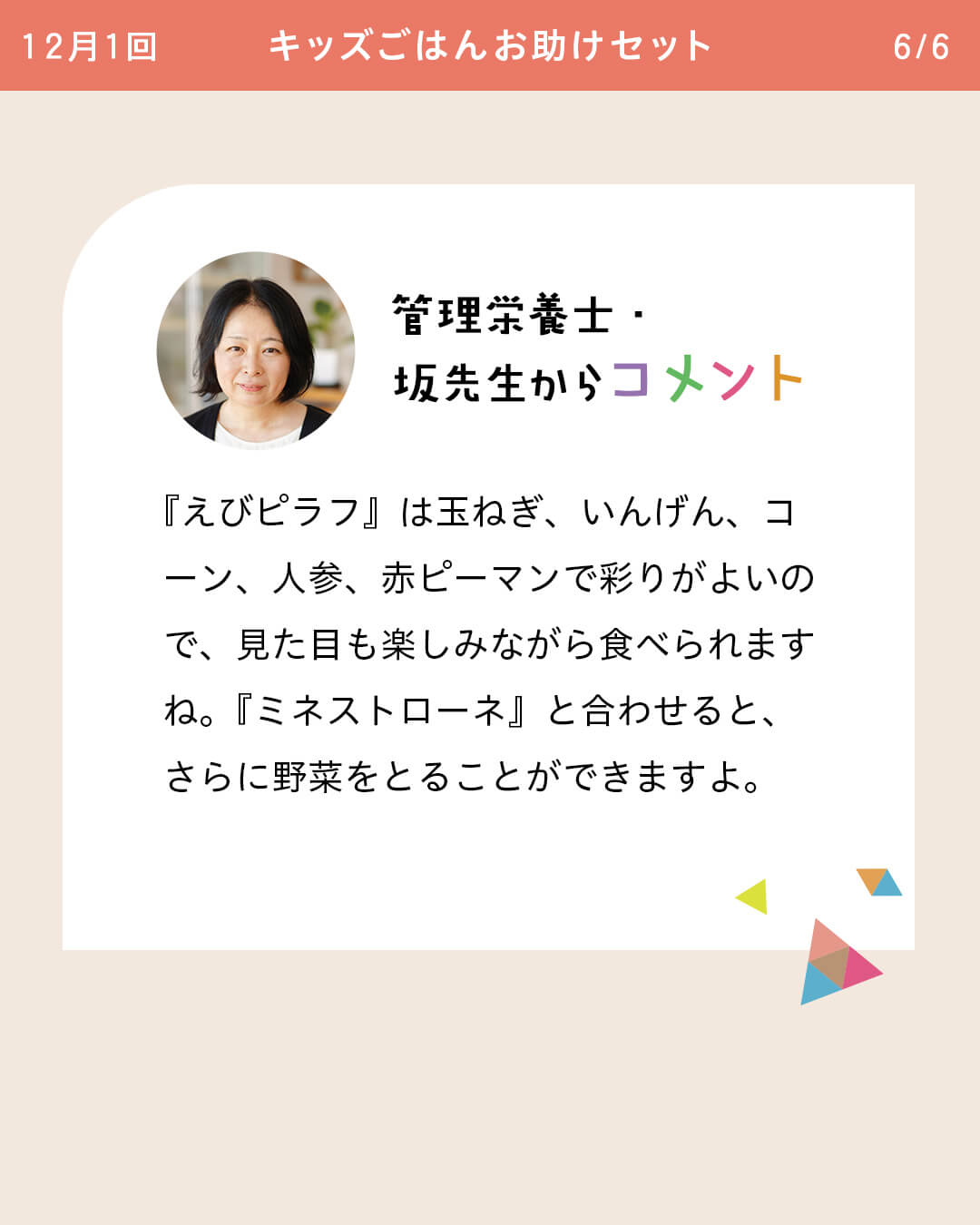 管理栄養士・坂先生からコメント 『えびピラフ』は玉ねぎ、いんげん、コーン、人参、赤ピーマンで彩りがよいので、見た目も楽しみながら食べられますね。『ミネストローネ』と合わせると、さらに野菜をとることができますよ。
