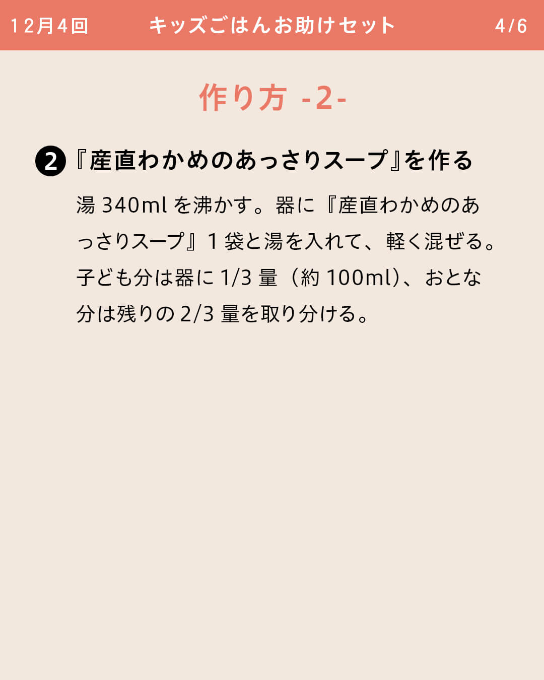 ②『産直わかめのあっさりスープ』を作る 湯340mlを沸かす。器に『産直わかめのあっさりスープ』1袋と湯を入れて、軽く混ぜる。子ども分は器に1/3量（約100ml）、おとな分は残りの2/3量を取り分ける。