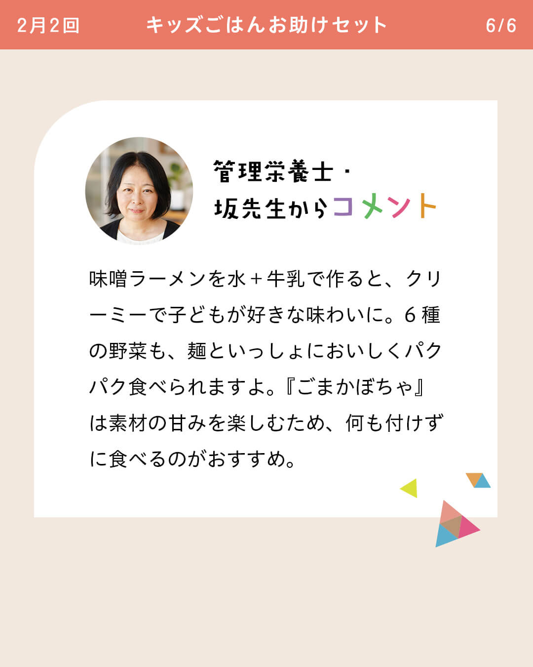 管理栄養士・坂先生からコメント 味噌ラーメンを水＋牛乳で作ると、クリーミーで子どもが好きな味わいに。6種の野菜も、麺といっしょにおいしくパクパク食べられますよ。『ごまかぼちゃ』は素材の甘みを楽しむため、何も付けずに食べるのがおすすめ。