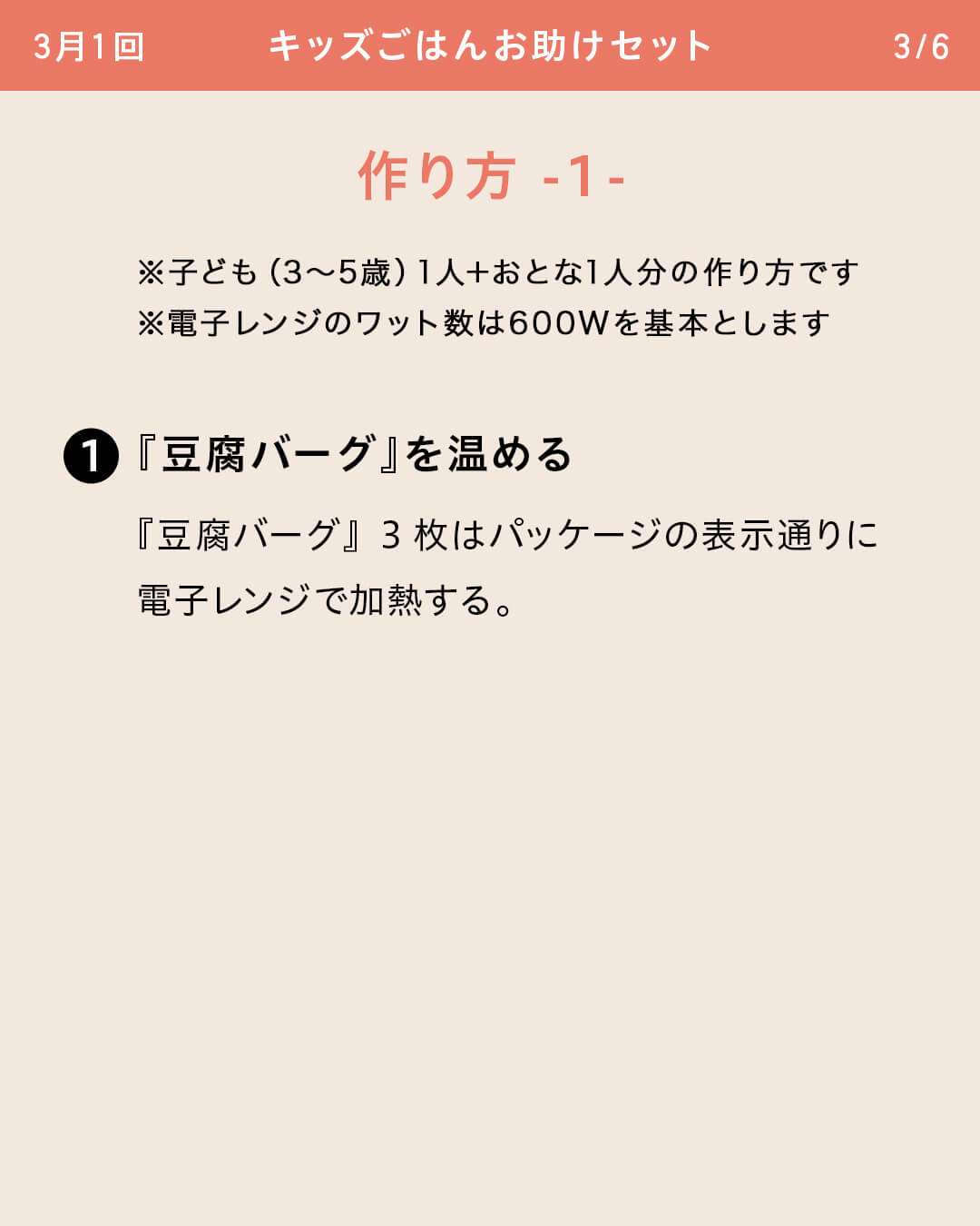 ※子ども（3～5歳）1人＋おとな1人分の作り方です ※電子レンジのワット数は600Wを基本とします ①『豆腐バーグ』を温める 『豆腐バーグ』3枚はパッケージの表示通りに電子レンジで加熱する。