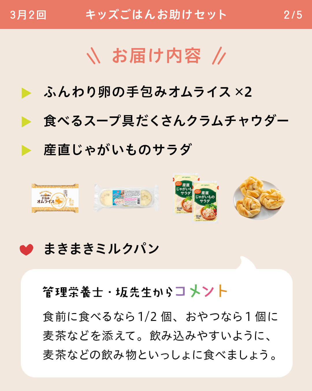 お届け内容 ふんわり卵の手包みオムライス×2 食べるスープ具だくさんクラムチャウダー 産直じゃがいものサラダ まきまきミルクパン 管理栄養士・坂先生からコメント 食前に食べるなら1/2個、おやつなら1個に麦茶などを添えて。飲み込みやすいように、麦茶などの飲み物といっしょに食べましょう。