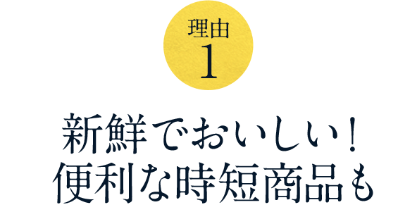 【理由 1】新鮮でおいしい！便利な時短商品も