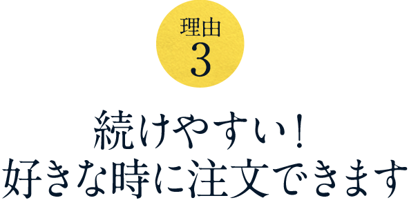 【理由 3】続けやすい！好きな時に注文できます