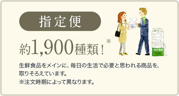 指定便　約1,900種類！※　生鮮食品をメインに、毎日の生活で必要と思われる商品を、取りそろえています。 ※注文時期によって異なります。