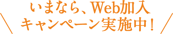 いまなら、Web加入キャンペーン実施中！