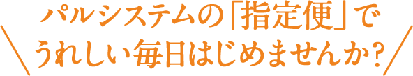 パルシステムの「指定便」でうれしい毎日はじめませんか？